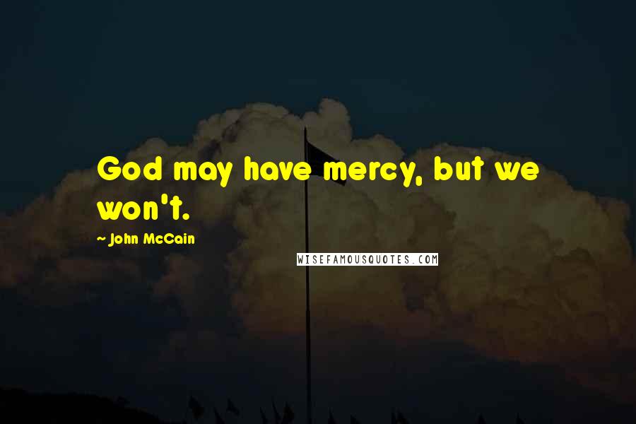 John McCain Quotes: God may have mercy, but we won't.