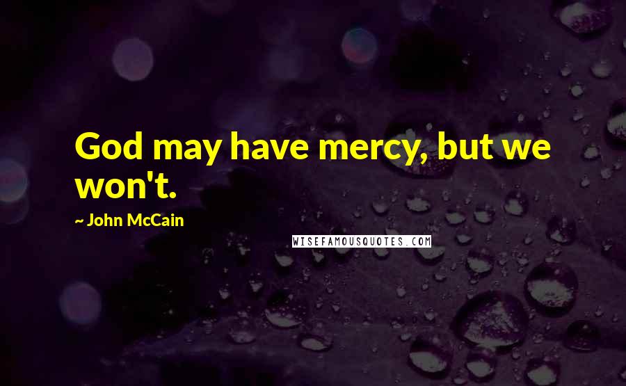John McCain Quotes: God may have mercy, but we won't.