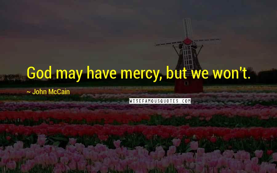 John McCain Quotes: God may have mercy, but we won't.