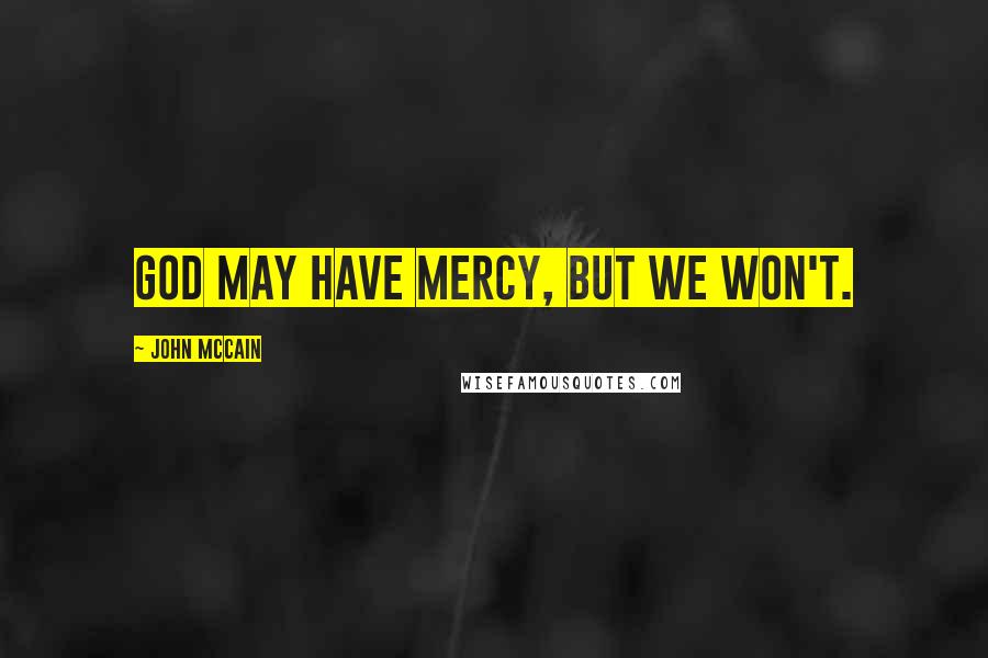 John McCain Quotes: God may have mercy, but we won't.