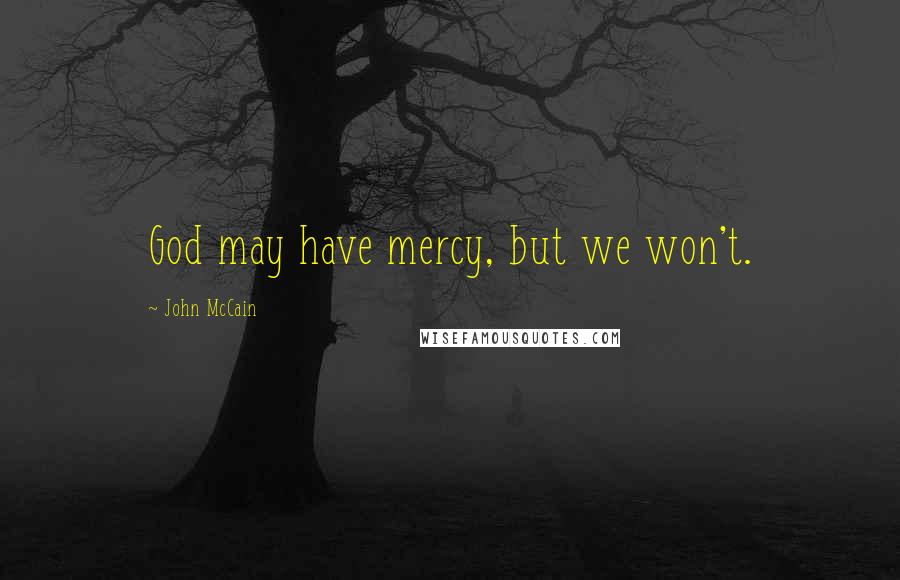 John McCain Quotes: God may have mercy, but we won't.