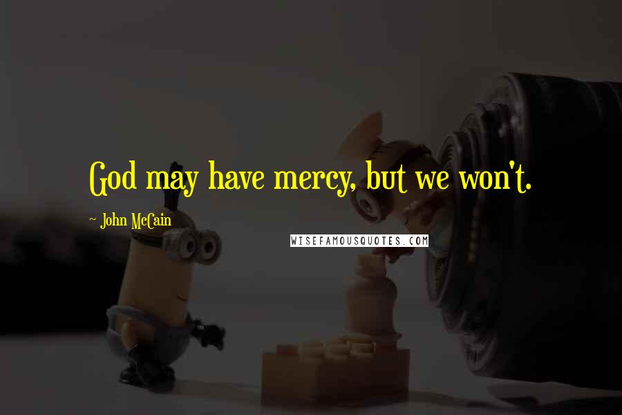John McCain Quotes: God may have mercy, but we won't.