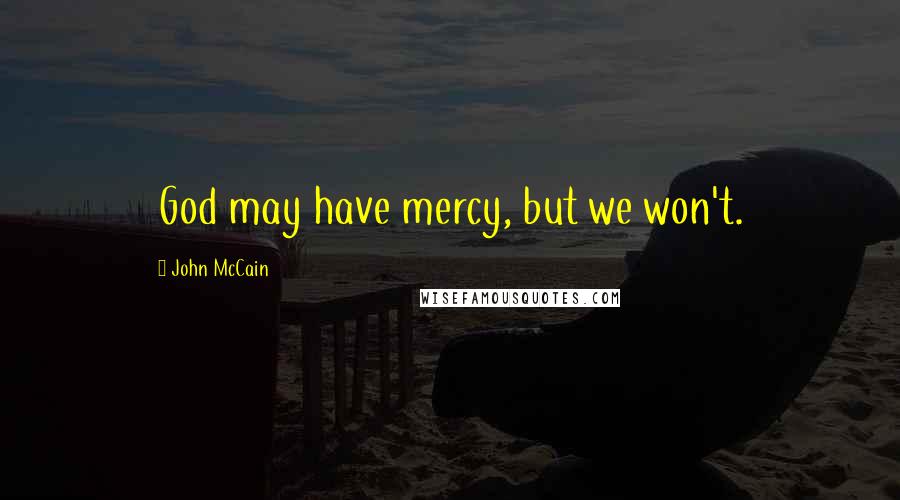 John McCain Quotes: God may have mercy, but we won't.