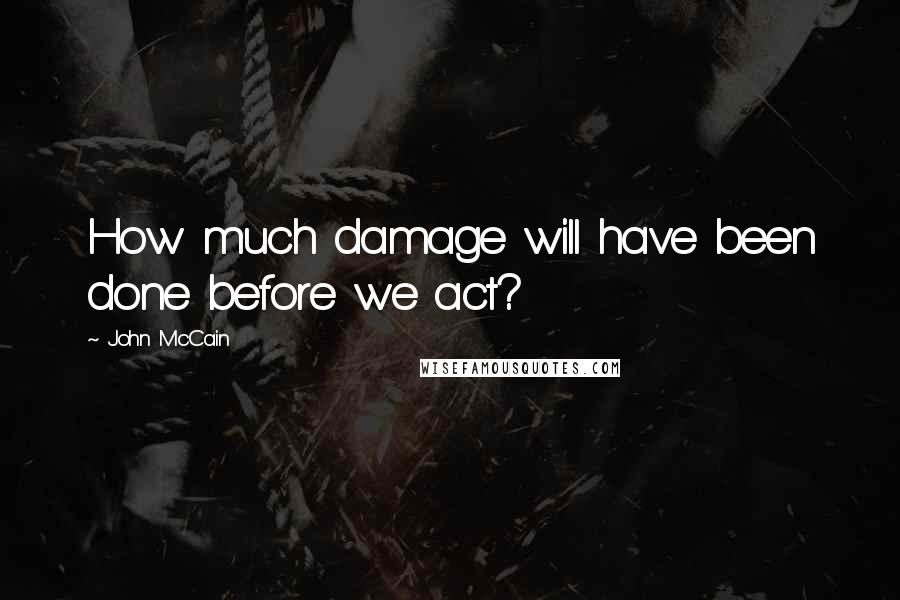 John McCain Quotes: How much damage will have been done before we act?