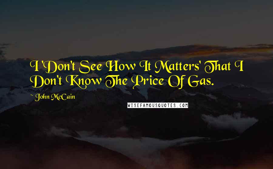 John McCain Quotes: I 'Don't See How It Matters' That I Don't Know The Price Of Gas.