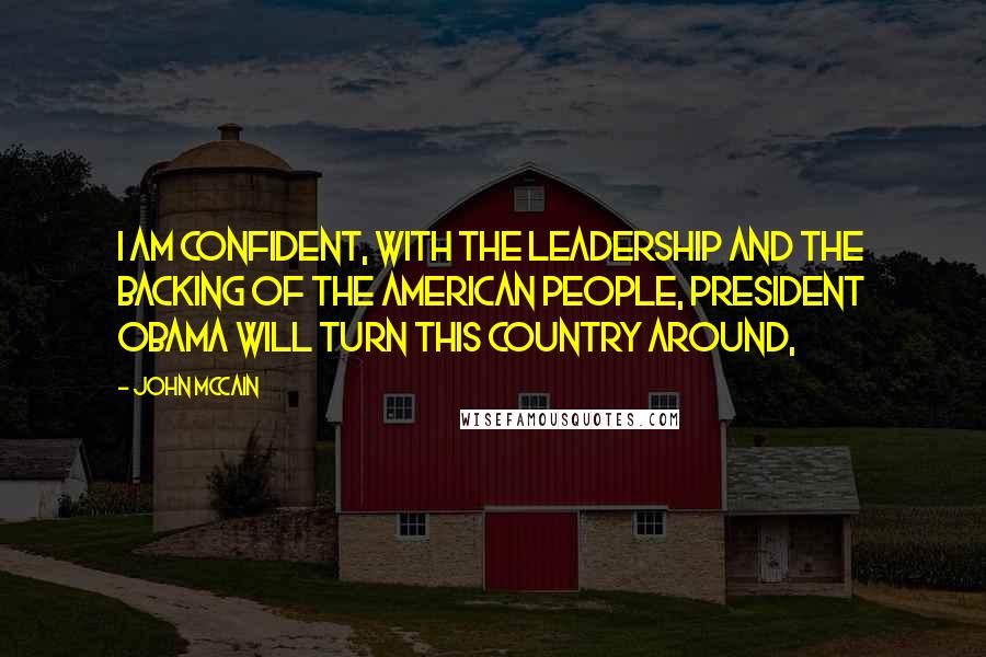 John McCain Quotes: I am confident, with the leadership and the backing of the American people, President Obama will turn this country around,