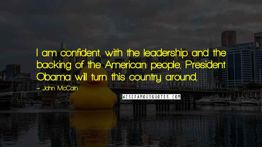 John McCain Quotes: I am confident, with the leadership and the backing of the American people, President Obama will turn this country around,