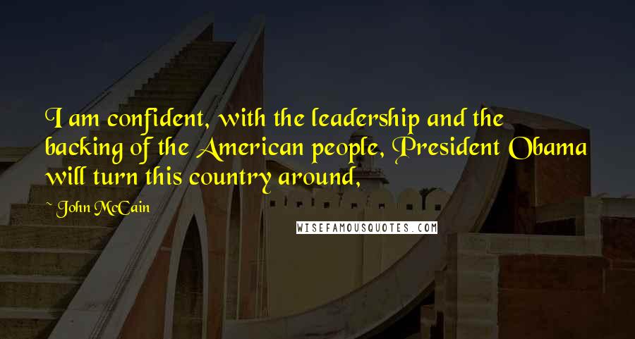 John McCain Quotes: I am confident, with the leadership and the backing of the American people, President Obama will turn this country around,