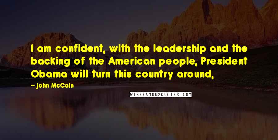 John McCain Quotes: I am confident, with the leadership and the backing of the American people, President Obama will turn this country around,