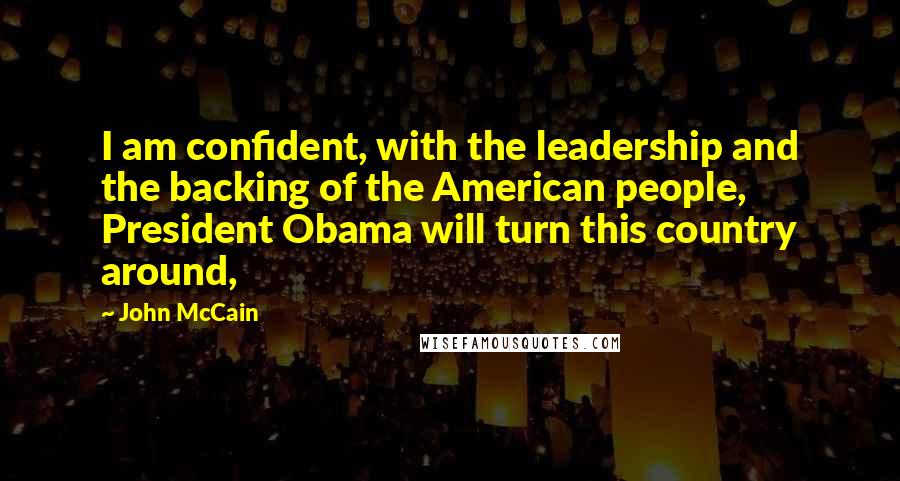 John McCain Quotes: I am confident, with the leadership and the backing of the American people, President Obama will turn this country around,
