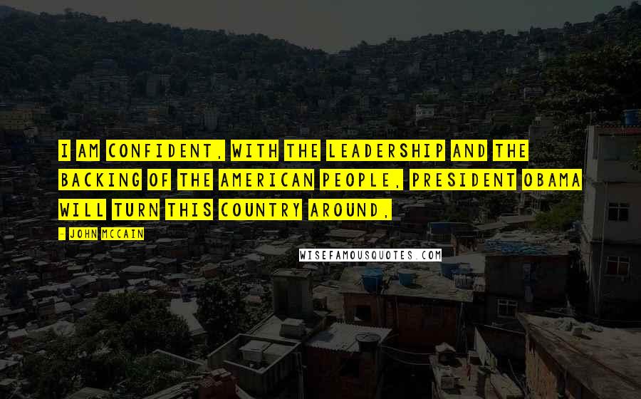 John McCain Quotes: I am confident, with the leadership and the backing of the American people, President Obama will turn this country around,