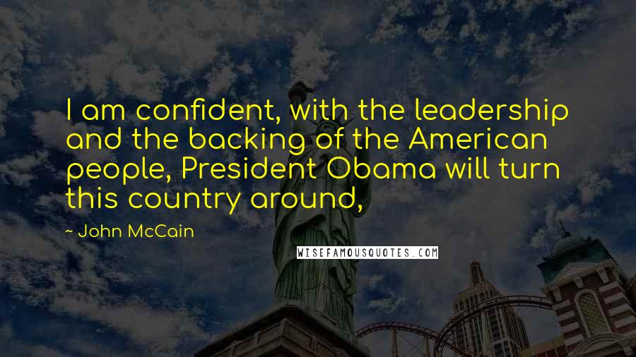 John McCain Quotes: I am confident, with the leadership and the backing of the American people, President Obama will turn this country around,