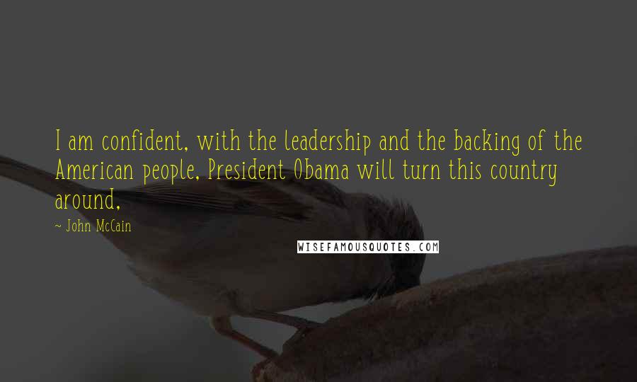 John McCain Quotes: I am confident, with the leadership and the backing of the American people, President Obama will turn this country around,
