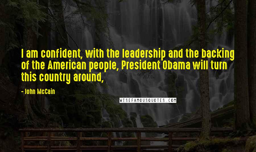 John McCain Quotes: I am confident, with the leadership and the backing of the American people, President Obama will turn this country around,
