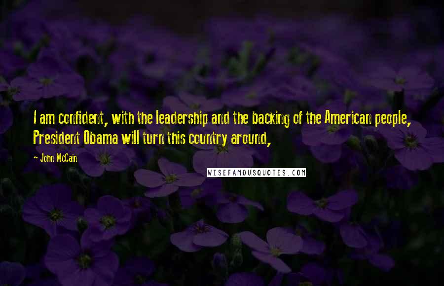 John McCain Quotes: I am confident, with the leadership and the backing of the American people, President Obama will turn this country around,