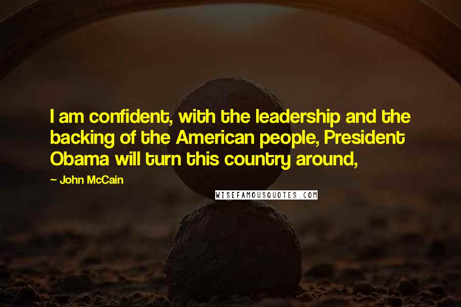 John McCain Quotes: I am confident, with the leadership and the backing of the American people, President Obama will turn this country around,