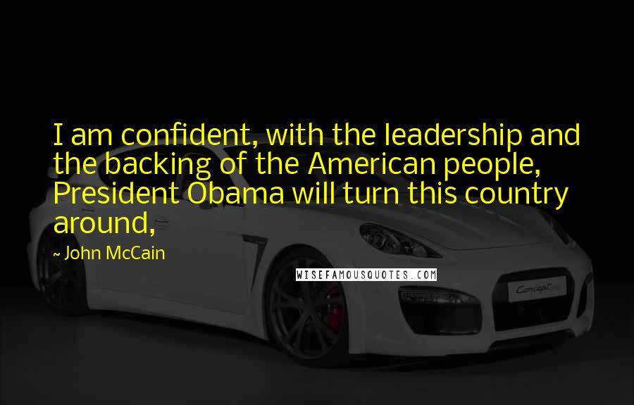John McCain Quotes: I am confident, with the leadership and the backing of the American people, President Obama will turn this country around,