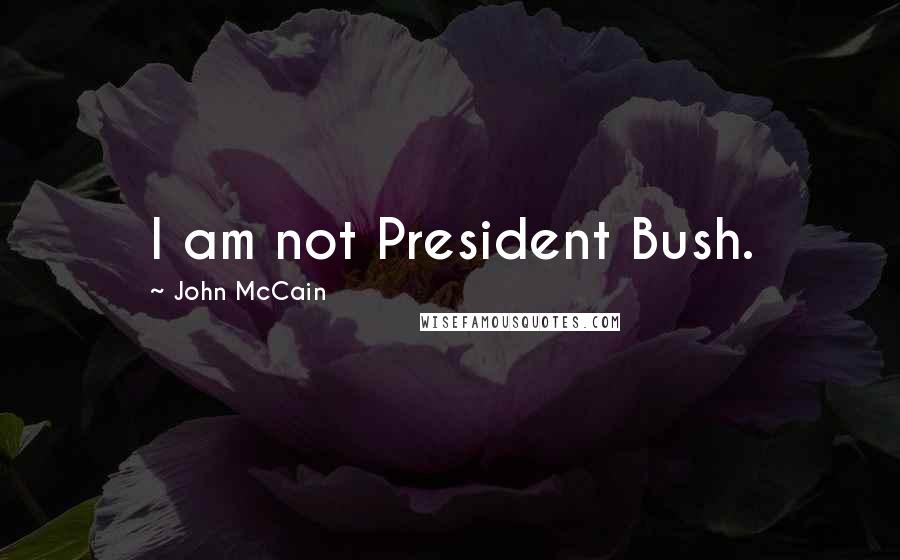 John McCain Quotes: I am not President Bush.