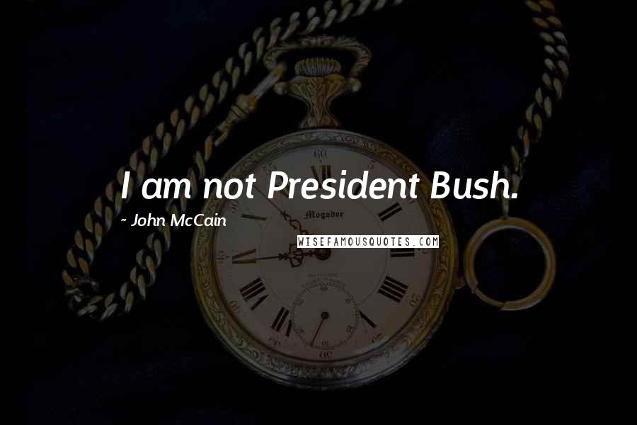 John McCain Quotes: I am not President Bush.