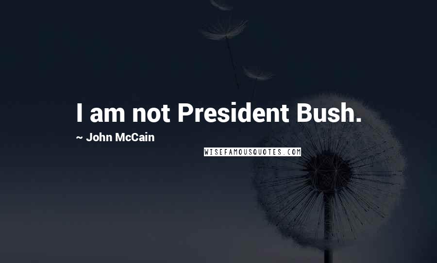 John McCain Quotes: I am not President Bush.