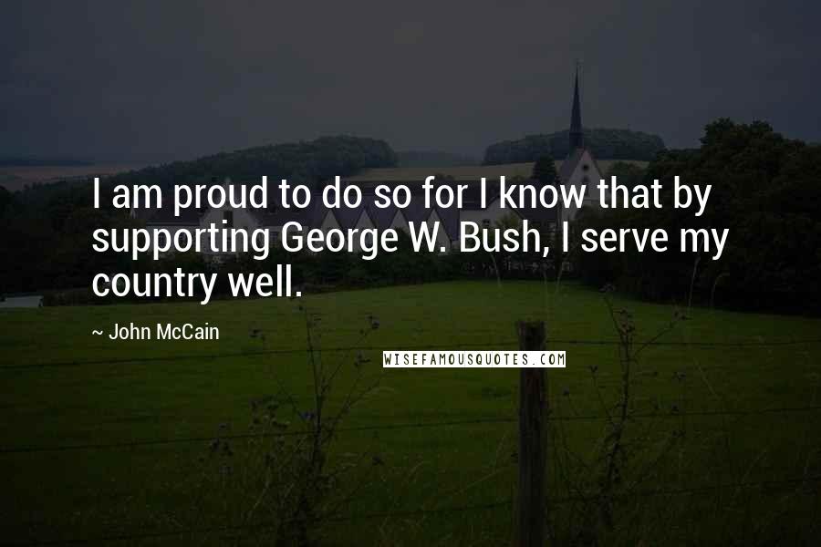 John McCain Quotes: I am proud to do so for I know that by supporting George W. Bush, I serve my country well.