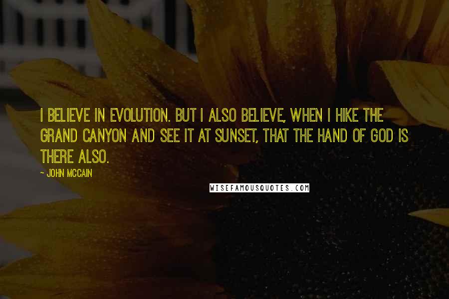 John McCain Quotes: I believe in evolution. But I also believe, when I hike the Grand Canyon and see it at sunset, that the hand of God is there also.