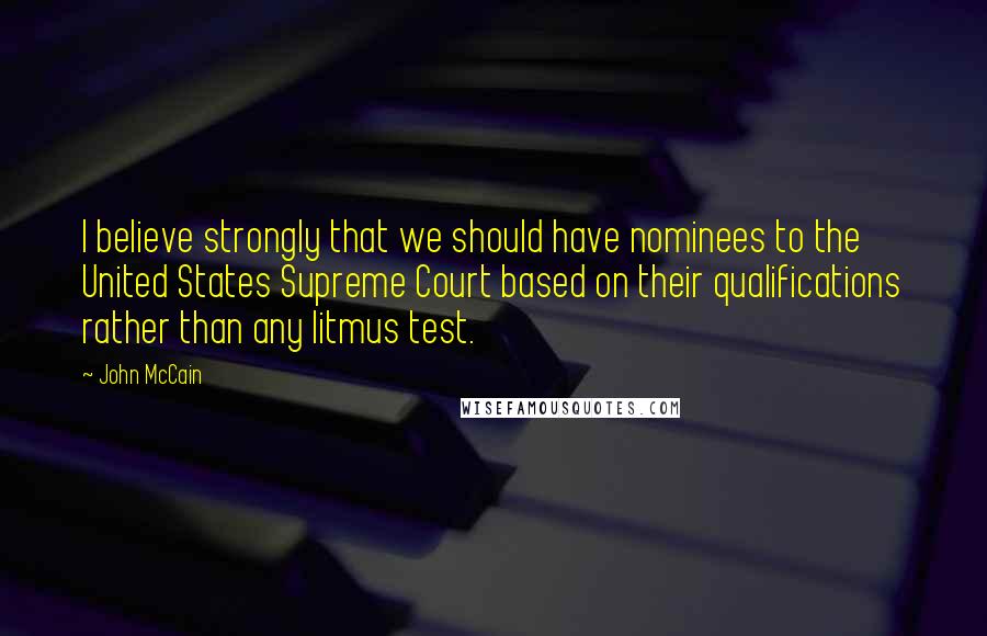 John McCain Quotes: I believe strongly that we should have nominees to the United States Supreme Court based on their qualifications rather than any litmus test.