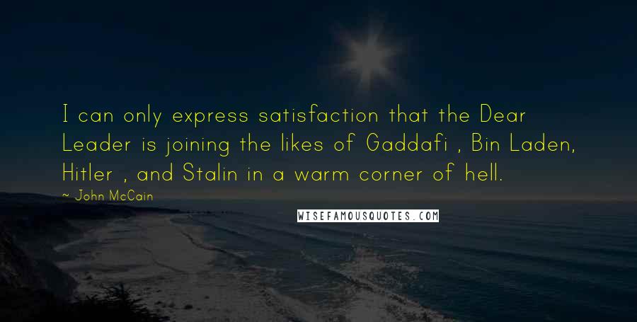 John McCain Quotes: I can only express satisfaction that the Dear Leader is joining the likes of Gaddafi , Bin Laden, Hitler , and Stalin in a warm corner of hell.