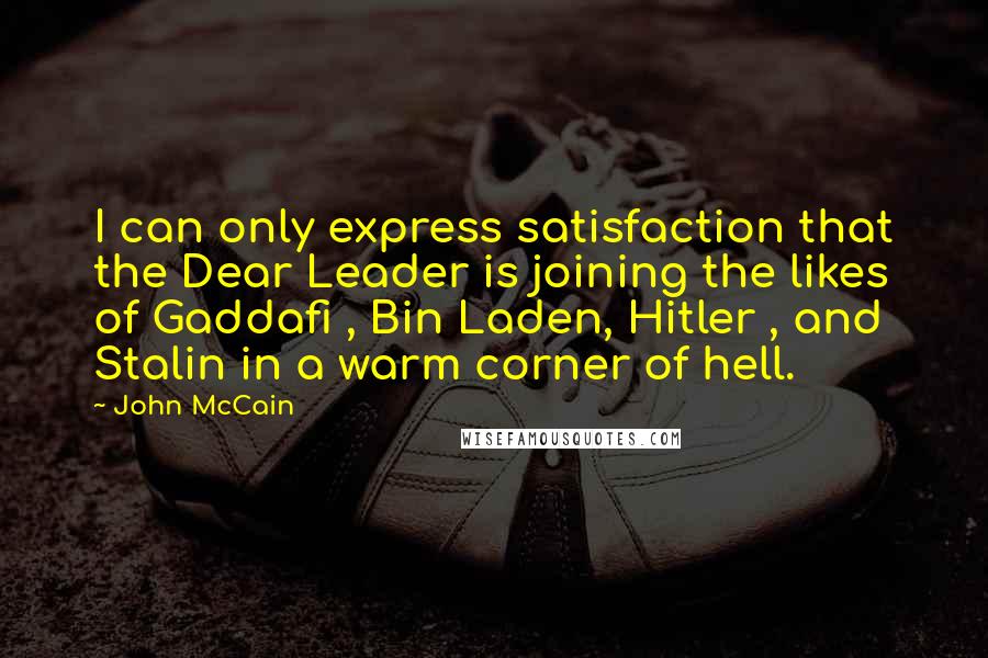 John McCain Quotes: I can only express satisfaction that the Dear Leader is joining the likes of Gaddafi , Bin Laden, Hitler , and Stalin in a warm corner of hell.
