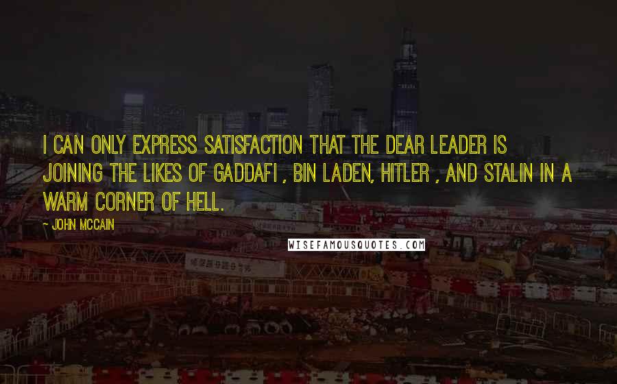 John McCain Quotes: I can only express satisfaction that the Dear Leader is joining the likes of Gaddafi , Bin Laden, Hitler , and Stalin in a warm corner of hell.