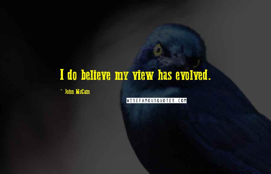 John McCain Quotes: I do believe my view has evolved.