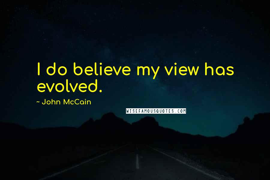 John McCain Quotes: I do believe my view has evolved.