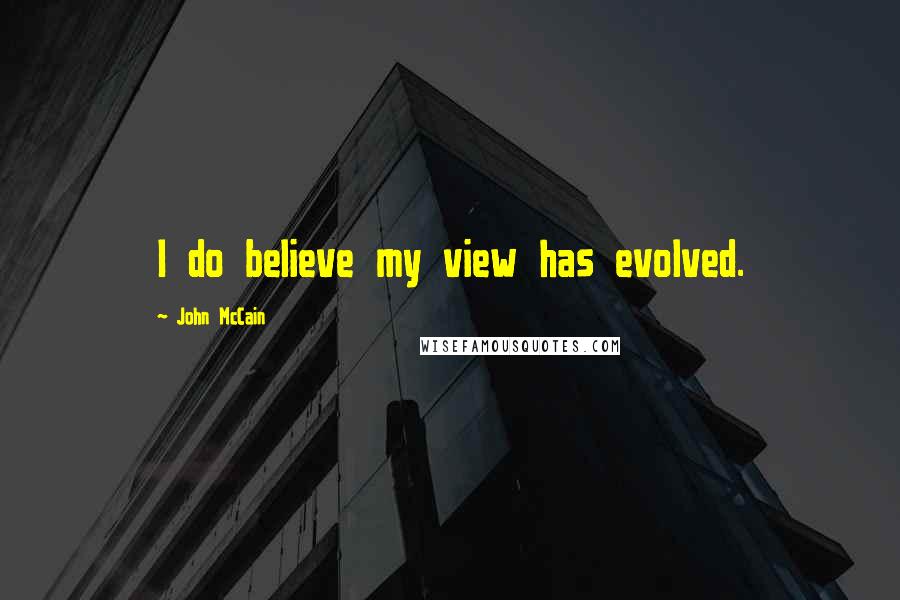 John McCain Quotes: I do believe my view has evolved.