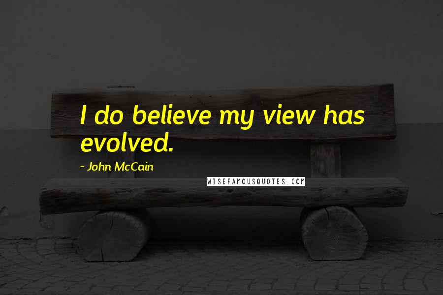 John McCain Quotes: I do believe my view has evolved.