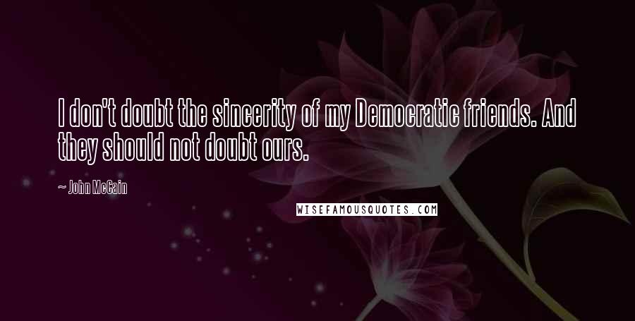 John McCain Quotes: I don't doubt the sincerity of my Democratic friends. And they should not doubt ours.