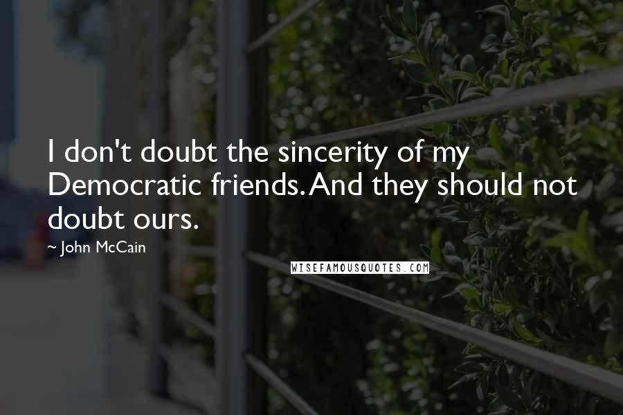 John McCain Quotes: I don't doubt the sincerity of my Democratic friends. And they should not doubt ours.