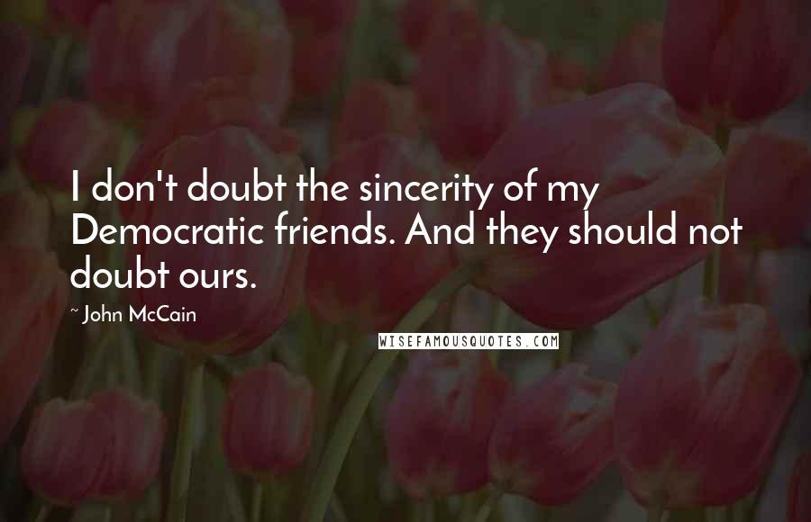 John McCain Quotes: I don't doubt the sincerity of my Democratic friends. And they should not doubt ours.