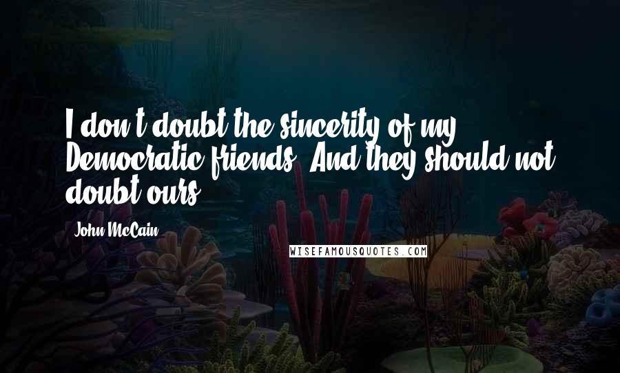 John McCain Quotes: I don't doubt the sincerity of my Democratic friends. And they should not doubt ours.