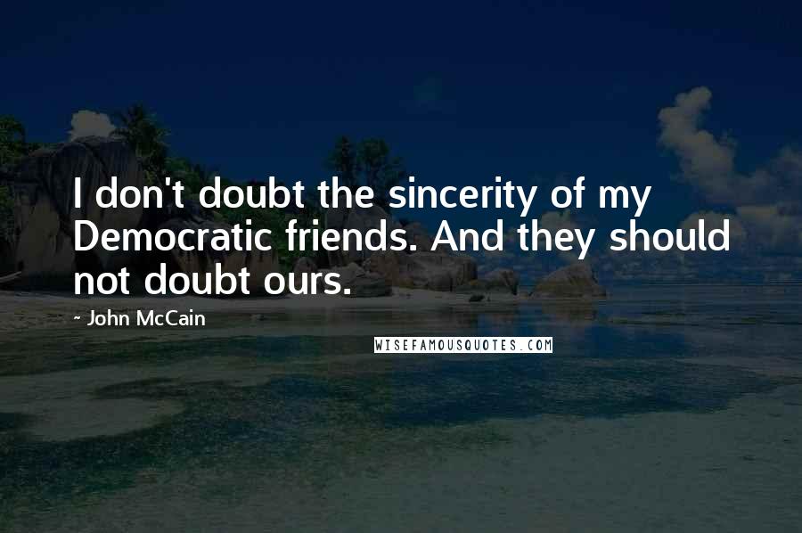 John McCain Quotes: I don't doubt the sincerity of my Democratic friends. And they should not doubt ours.