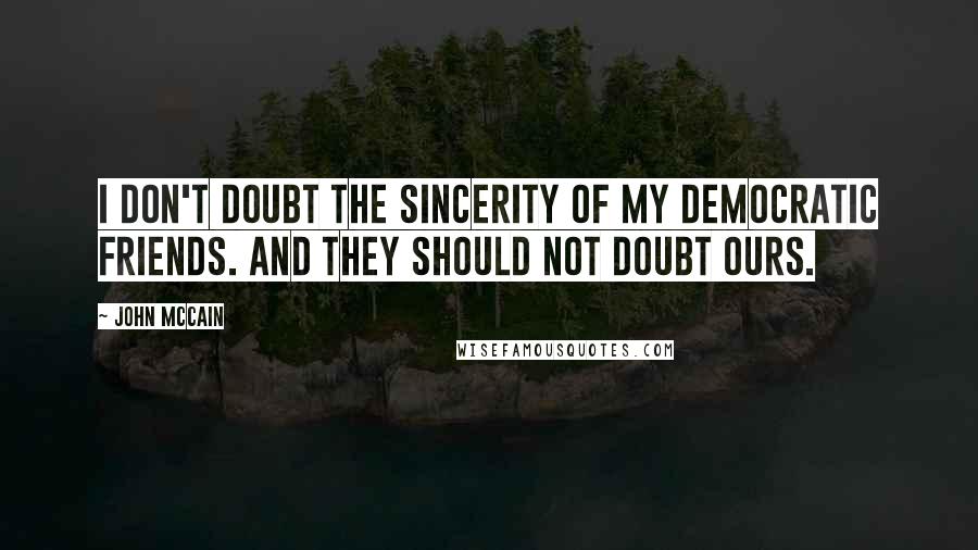 John McCain Quotes: I don't doubt the sincerity of my Democratic friends. And they should not doubt ours.