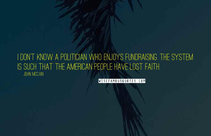 John McCain Quotes: I don't know a politician who enjoys fundraising. The system is such that the American people have lost faith.