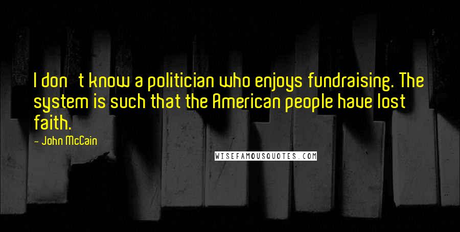 John McCain Quotes: I don't know a politician who enjoys fundraising. The system is such that the American people have lost faith.