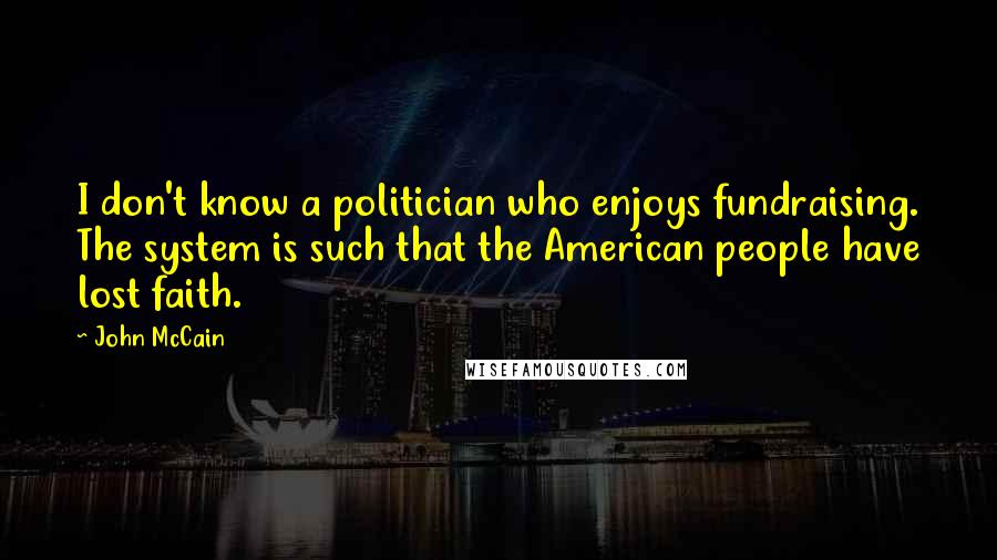 John McCain Quotes: I don't know a politician who enjoys fundraising. The system is such that the American people have lost faith.