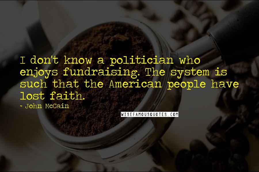 John McCain Quotes: I don't know a politician who enjoys fundraising. The system is such that the American people have lost faith.