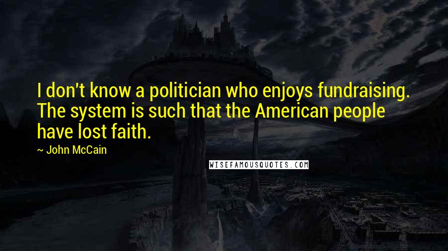 John McCain Quotes: I don't know a politician who enjoys fundraising. The system is such that the American people have lost faith.
