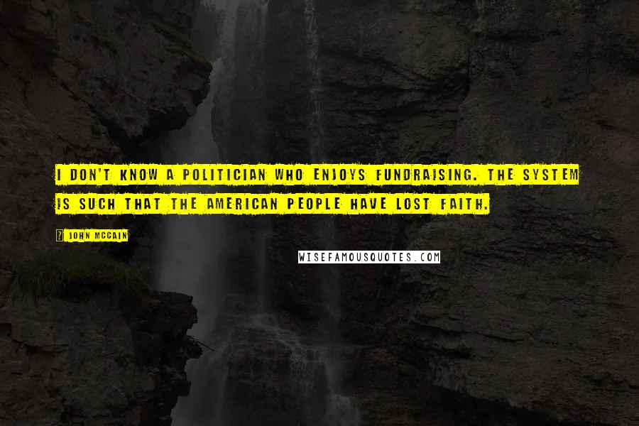John McCain Quotes: I don't know a politician who enjoys fundraising. The system is such that the American people have lost faith.