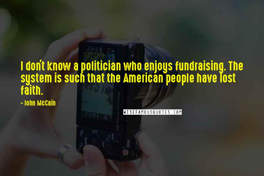 John McCain Quotes: I don't know a politician who enjoys fundraising. The system is such that the American people have lost faith.