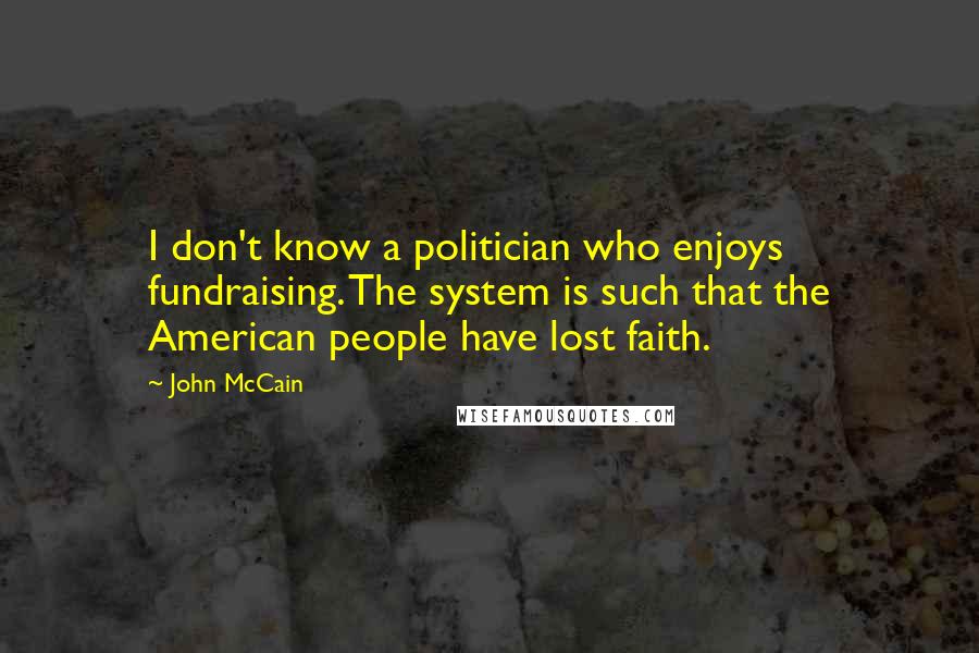 John McCain Quotes: I don't know a politician who enjoys fundraising. The system is such that the American people have lost faith.