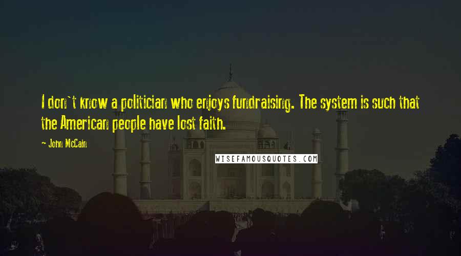 John McCain Quotes: I don't know a politician who enjoys fundraising. The system is such that the American people have lost faith.