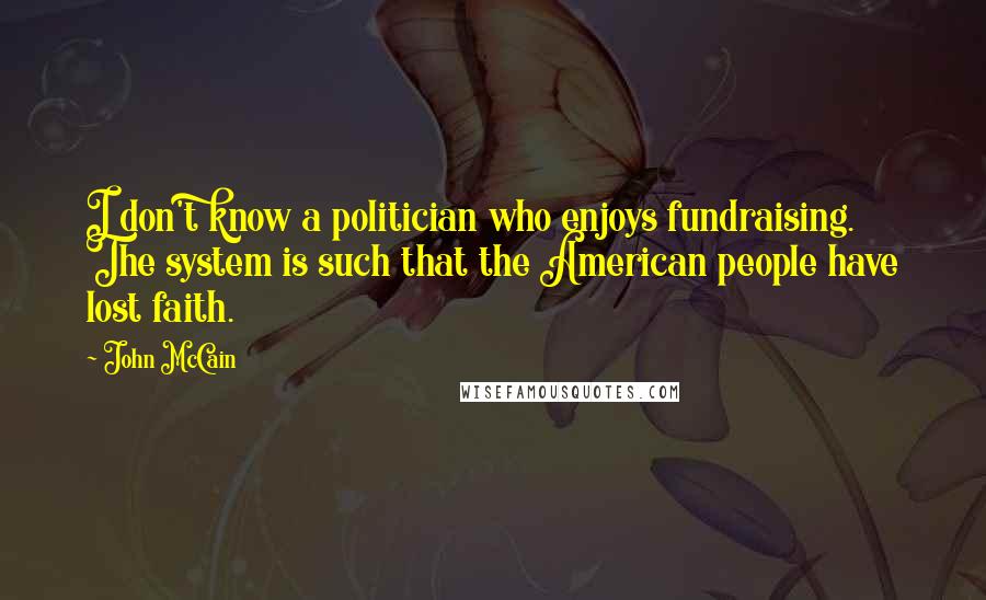 John McCain Quotes: I don't know a politician who enjoys fundraising. The system is such that the American people have lost faith.